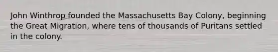 John Winthrop founded the Massachusetts Bay Colony, beginning the Great Migration, where tens of thousands of Puritans settled in the colony.