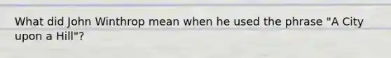 What did John Winthrop mean when he used the phrase "A City upon a Hill"?