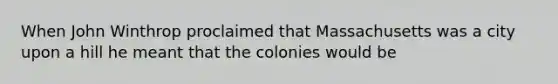 When John Winthrop proclaimed that Massachusetts was a city upon a hill he meant that the colonies would be