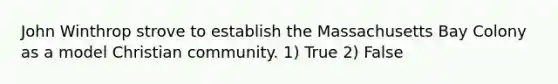 John Winthrop strove to establish the Massachusetts Bay Colony as a model Christian community. 1) True 2) False