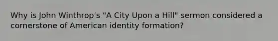 Why is John Winthrop's "A City Upon a Hill" sermon considered a cornerstone of American identity formation?