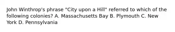 John Winthrop's phrase "City upon a Hill" referred to which of the following colonies? A. Massachusetts Bay B. Plymouth C. New York D. Pennsylvania