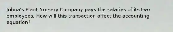 Johna's Plant Nursery Company pays the salaries of its two employees. How will this transaction affect the accounting equation?