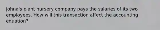 Johna's plant nursery company pays the salaries of its two employees. How will this transaction affect the accounting equation?