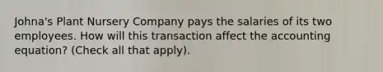 Johna's Plant Nursery Company pays the salaries of its two employees. How will this transaction affect the accounting equation? (Check all that apply).