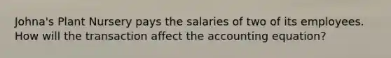 Johna's Plant Nursery pays the salaries of two of its employees. How will the transaction affect the accounting equation?