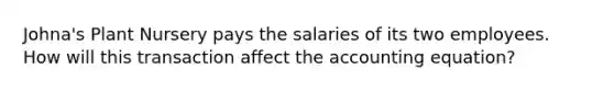 Johna's Plant Nursery pays the salaries of its two employees. How will this transaction affect the accounting equation?