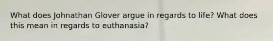 What does Johnathan Glover argue in regards to life? What does this mean in regards to euthanasia?