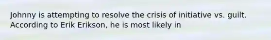 Johnny is attempting to resolve the crisis of initiative vs. guilt. According to Erik Erikson, he is most likely in