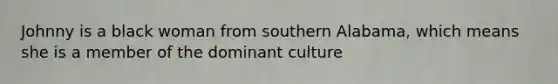 Johnny is a black woman from southern Alabama, which means she is a member of the dominant culture