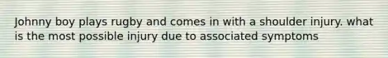 Johnny boy plays rugby and comes in with a shoulder injury. what is the most possible injury due to associated symptoms