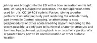 Johnny was brought into the ED with a 6cm laceration on his left arm. Dr. Singer sutured the laceration. The root operation term used for this ICD-10-PCS code is: Fusion: joining together portions of an articular body part rendering the articular body part immobile Control: stopping, or attempting to stop postprocedural or other acute bleeding Repair: Restoring to the extent possible, a body part to its normal anatomic structure and function Reattachment: putting back in or on all or a portion of a separated body part to its normal location or other suitable location