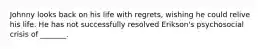 Johnny looks back on his life with regrets, wishing he could relive his life. He has not successfully resolved Erikson's psychosocial crisis of _______.