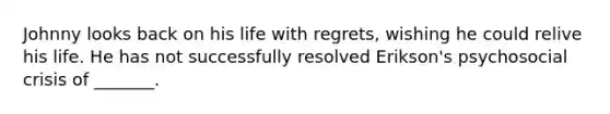 Johnny looks back on his life with regrets, wishing he could relive his life. He has not successfully resolved Erikson's psychosocial crisis of _______.