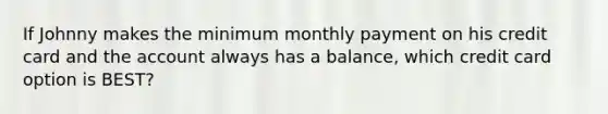 If Johnny makes the minimum monthly payment on his credit card and the account always has a balance, which credit card option is BEST?