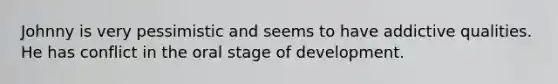 Johnny is very pessimistic and seems to have addictive qualities. He has conflict in the oral stage of development.