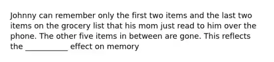 Johnny can remember only the first two items and the last two items on the grocery list that his mom just read to him over the phone. The other five items in between are gone. This reflects the ___________ effect on memory