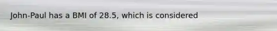 John-Paul has a BMI of 28.5, which is considered