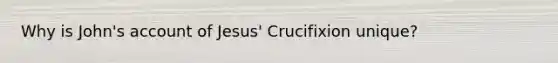 Why is John's account of Jesus' Crucifixion unique?