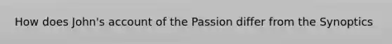 How does John's account of the Passion differ from the Synoptics