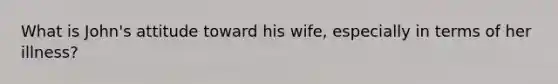 What is John's attitude toward his wife, especially in terms of her illness?