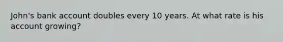 John's bank account doubles every 10 years. At what rate is his account growing?