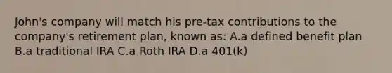 John's company will match his pre-tax contributions to the company's retirement plan, known as: A.a defined benefit plan B.a traditional IRA C.a Roth IRA D.a 401(k)