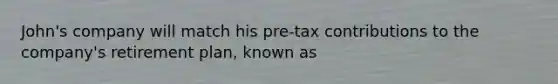 John's company will match his pre-tax contributions to the company's retirement plan, known as