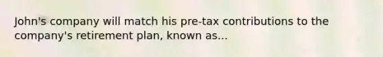 John's company will match his pre-tax contributions to the company's retirement plan, known as...