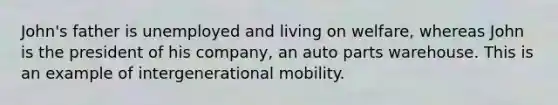 John's father is unemployed and living on welfare, whereas John is the president of his company, an auto parts warehouse. This is an example of intergenerational mobility.