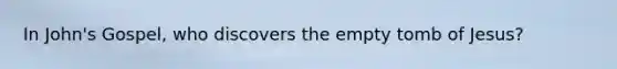 In John's Gospel, who discovers the empty tomb of Jesus?