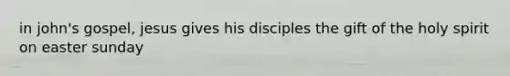 in john's gospel, jesus gives his disciples the gift of the holy spirit on easter sunday