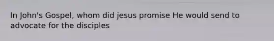 In John's Gospel, whom did jesus promise He would send to advocate for the disciples