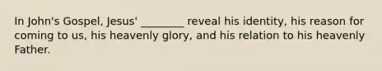 In John's Gospel, Jesus' ________ reveal his identity, his reason for coming to us, his heavenly glory, and his relation to his heavenly Father.