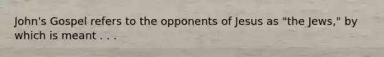 John's Gospel refers to the opponents of Jesus as "the Jews," by which is meant . . .