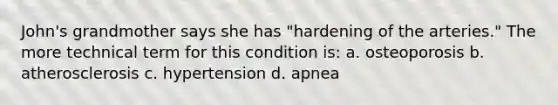 John's grandmother says she has "hardening of the arteries." The more technical term for this condition is: a. osteoporosis b. atherosclerosis c. hypertension d. apnea