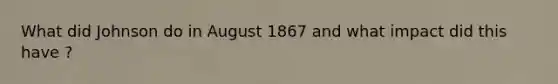 What did Johnson do in August 1867 and what impact did this have ?