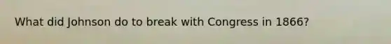 What did Johnson do to break with Congress in 1866?