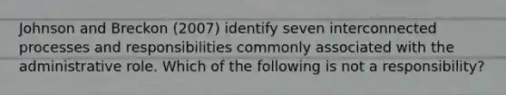 Johnson and Breckon (2007) identify seven interconnected processes and responsibilities commonly associated with the administrative role. Which of the following is not a responsibility?