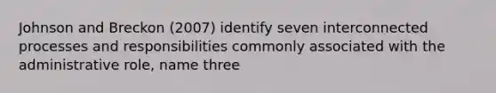 Johnson and Breckon (2007) identify seven interconnected processes and responsibilities commonly associated with the administrative role, name three