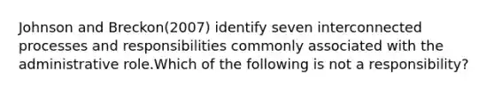 Johnson and Breckon(2007) identify seven interconnected processes and responsibilities commonly associated with the administrative role.Which of the following is not a responsibility?