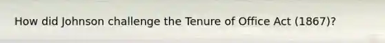 How did Johnson challenge the Tenure of Office Act (1867)?