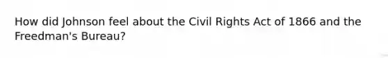 How did Johnson feel about the Civil Rights Act of 1866 and the Freedman's Bureau?