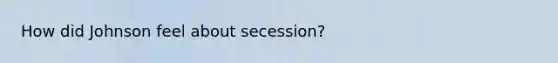 How did Johnson feel about secession?