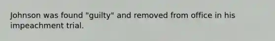 Johnson was found "guilty" and removed from office in his impeachment trial.