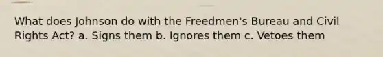 What does Johnson do with the Freedmen's Bureau and Civil Rights Act? a. Signs them b. Ignores them c. Vetoes them