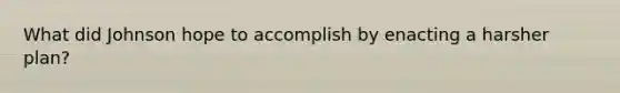 What did Johnson hope to accomplish by enacting a harsher plan?