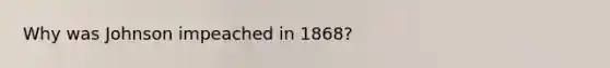 Why was Johnson impeached in 1868?