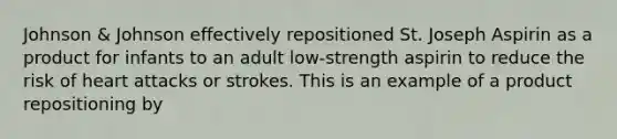 Johnson & Johnson effectively repositioned St. Joseph Aspirin as a product for infants to an adult low-strength aspirin to reduce the risk of heart attacks or strokes. This is an example of a product repositioning by