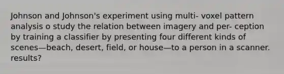 Johnson and Johnson's experiment using multi- voxel pattern analysis o study the relation between imagery and per- ception by training a classifier by presenting four different kinds of scenes—beach, desert, field, or house—to a person in a scanner. results?